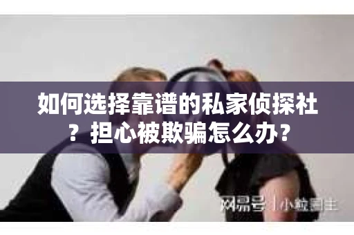 如何选择靠谱的私家侦探社？担心被欺骗怎么办？