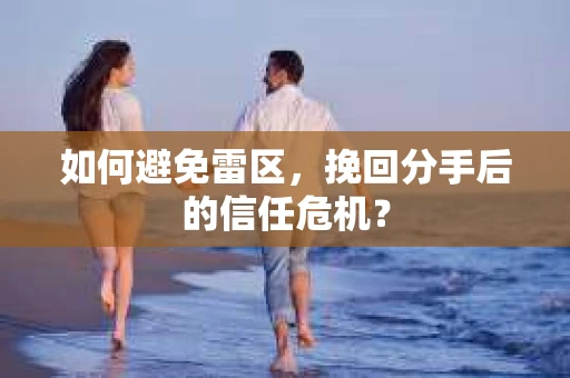如何避免雷区，挽回分手后的信任危机？