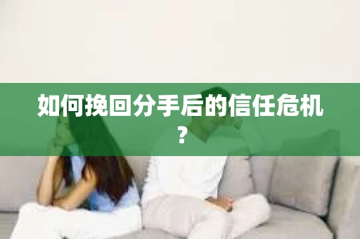如何挽回分手后的信任危机？