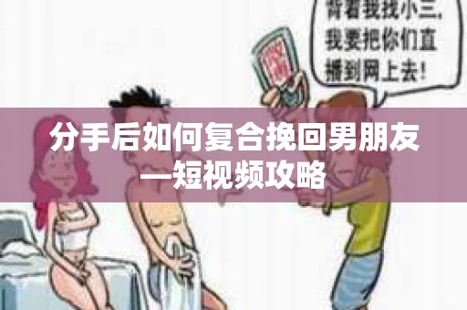 分手后如何复合挽回男朋友—短视频攻略