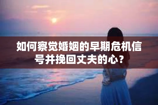 如何察觉婚姻的早期危机信号并挽回丈夫的心？
