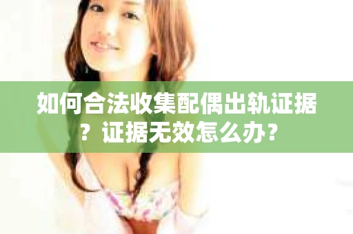 如何合法收集配偶出轨证据？证据无效怎么办？