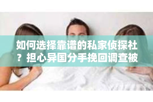 如何选择靠谱的私家侦探社？担心异国分手挽回调查被欺骗怎么办？