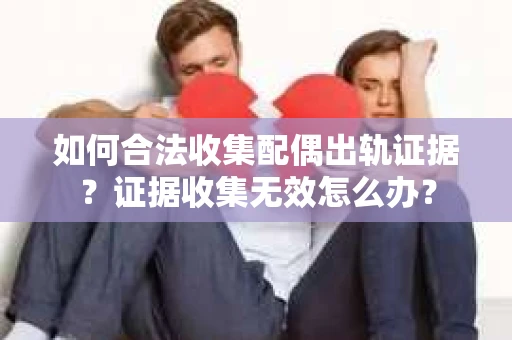 如何合法收集配偶出轨证据？证据收集无效怎么办？