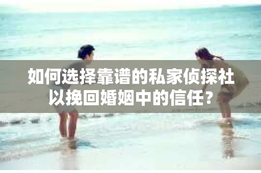 如何选择靠谱的私家侦探社以挽回婚姻中的信任? 如何选择靠谱的私家侦探社以挽回婚姻中的信任?