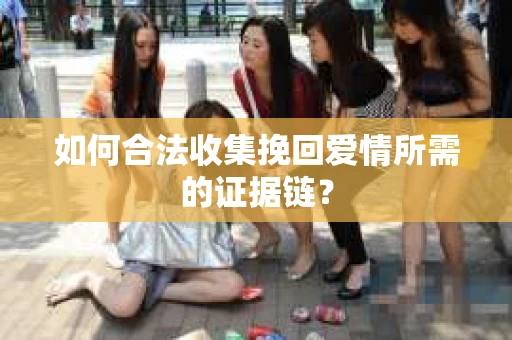 如何合法收集挽回爱情所需的证据链？