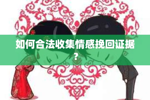 如何合法收集情感挽回证据？