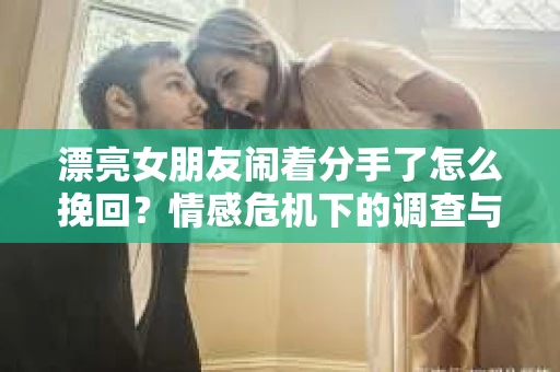 漂亮女朋友闹着分手了怎么挽回？情感危机下的调查与应对策略