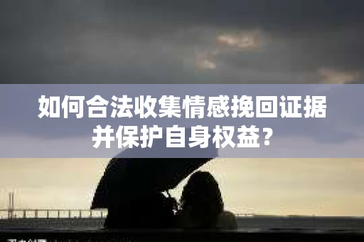 如何合法收集情感挽回证据并保护自身权益？