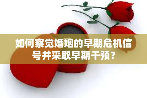 如何察觉婚姻的早期危机信号并采取早期干预？