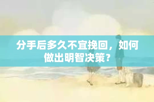 分手后多久不宜挽回，如何做出明智决策？
