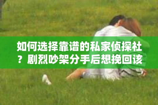 如何选择靠谱的私家侦探社？剧烈吵架分手后想挽回该怎么做？