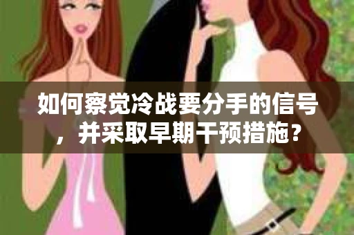 如何察觉冷战要分手的信号，并采取早期干预措施？