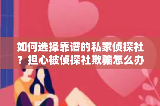 如何选择靠谱的私家侦探社？担心被侦探社欺骗怎么办？