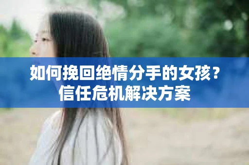 如何挽回绝情分手的女孩？信任危机解决方案