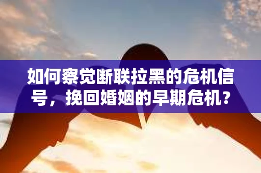 如何察觉断联拉黑的危机信号，挽回婚姻的早期危机？