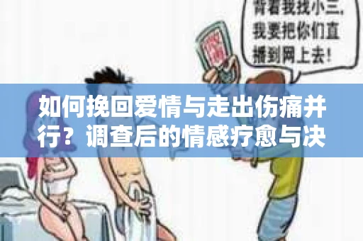 如何挽回爱情与走出伤痛并行？调查后的情感疗愈与决策指南