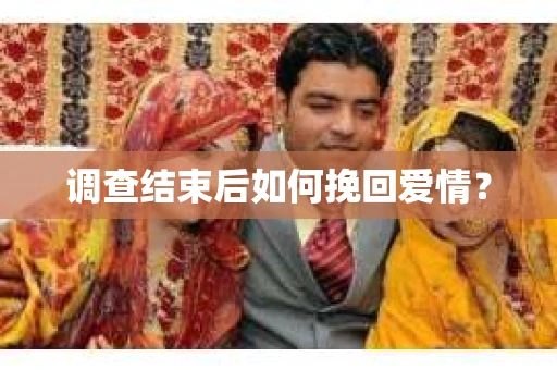 调查结束后如何挽回爱情？