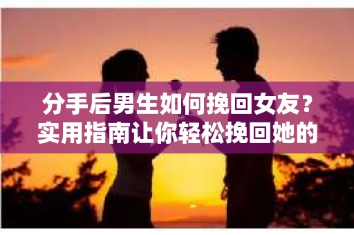 分手后男生如何挽回女友？实用指南让你轻松挽回她的心
