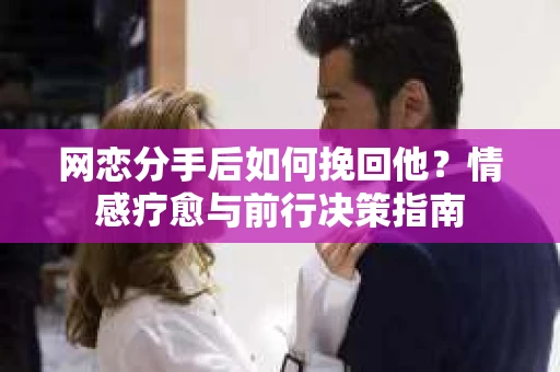 网恋分手后如何挽回他？情感疗愈与前行决策指南