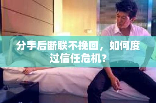 分手后断联不挽回，如何度过信任危机？