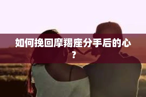 如何挽回摩羯座分手后的心？