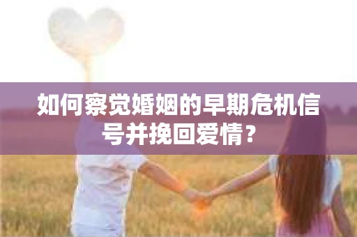 如何察觉婚姻的早期危机信号并挽回爱情？