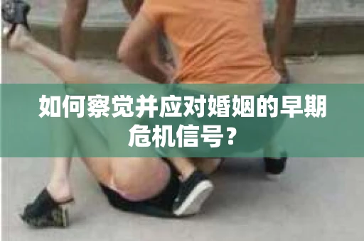 如何察觉并应对婚姻的早期危机信号？