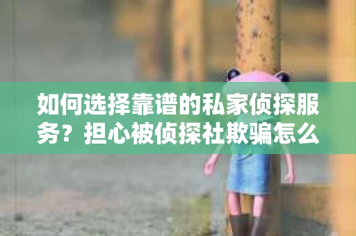 如何选择靠谱的私家侦探服务？担心被侦探社欺骗怎么办？