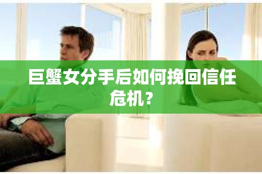 巨蟹女分手后如何挽回信任危机？