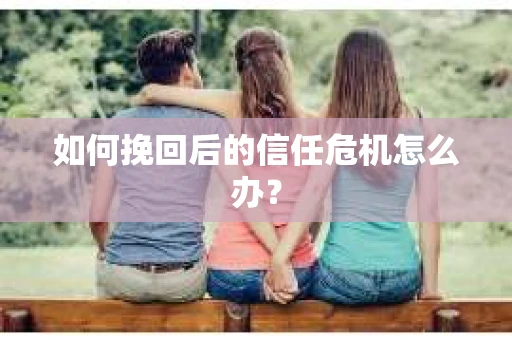 如何挽回后的信任危机怎么办？