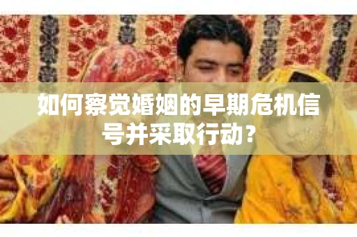 如何察觉婚姻的早期危机信号并采取行动？