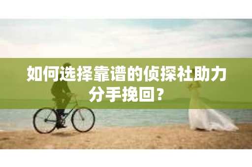 如何选择靠谱的侦探社助力分手挽回？