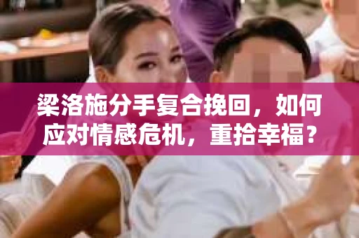 梁洛施分手复合挽回，如何应对情感危机，重拾幸福？
