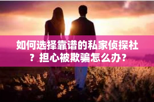 如何选择靠谱的私家侦探社？担心被欺骗怎么办？