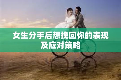 女生分手后想挽回你的表现及应对策略