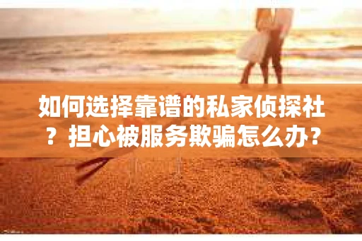 如何选择靠谱的私家侦探社？担心被服务欺骗怎么办？