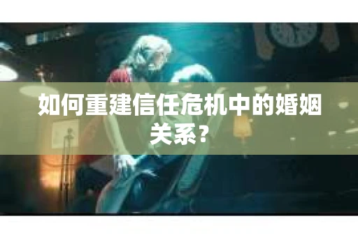 如何重建信任危机中的婚姻关系? 如何重建信任危机中的婚姻关系?