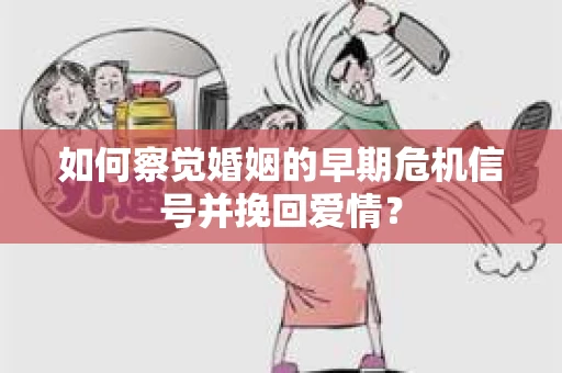 如何察觉婚姻的早期危机信号并挽回爱情？