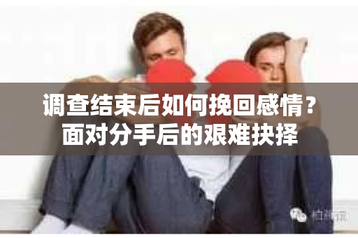 调查结束后如何挽回感情？面对分手后的艰难抉择