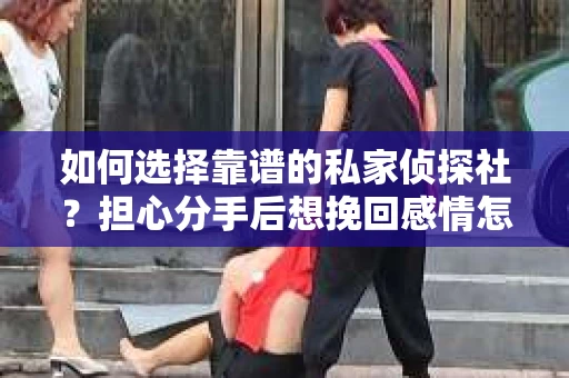 如何选择靠谱的私家侦探社？担心分手后想挽回感情怎么办？