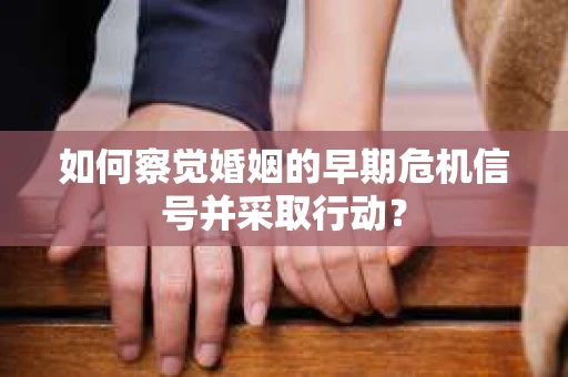 如何察觉婚姻的早期危机信号并采取行动？