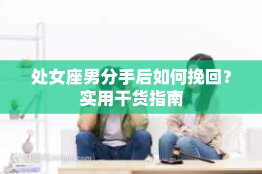 处女座男分手后如何挽回？实用干货指南