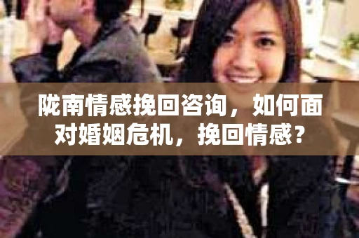 陇南情感挽回咨询，如何面对婚姻危机，挽回情感？