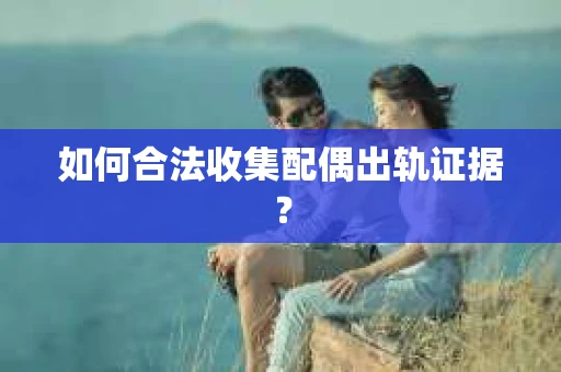 如何合法收集配偶出轨证据？