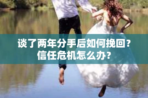 谈了两年分手后如何挽回？信任危机怎么办？