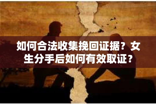 如何合法收集挽回证据？女生分手后如何有效取证？