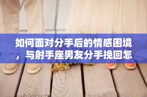 如何面对分手后的情感困境,与射手座男友分手挽回怎么办? 如何面对分手后的情感困境,与射手座男友分手挽回怎么办?