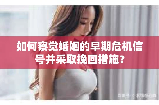 如何察觉婚姻的早期危机信号并采取挽回措施？