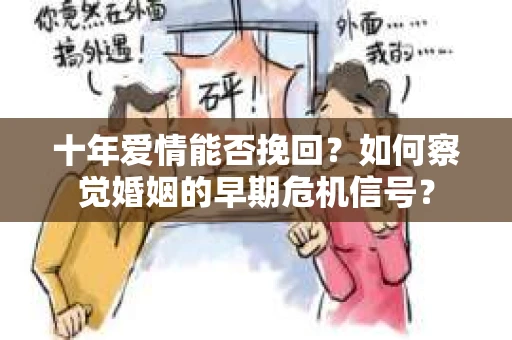 十年爱情能否挽回？如何察觉婚姻的早期危机信号？